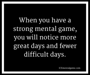 When you have a strong mental game, you will notice more great days and fewer difficult days.