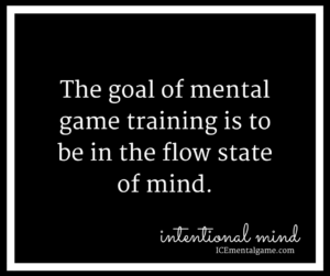 The goal of mental training is to be in the flow state of mind.