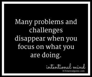 Many problems and challenges disappear when you focus on what you are doing