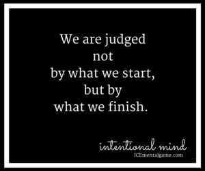 We are judged not by what we start, but by what we finish.