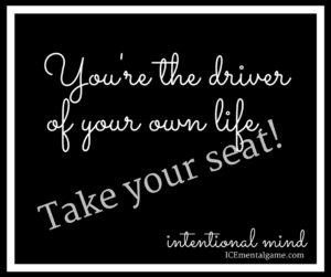 you're the driver of your own life. Take your seat!